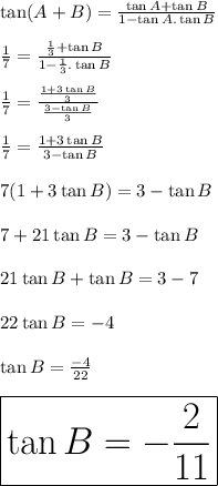 \tan (A + B) =  \frac{\tan A + \tan B}{1 - \tan A . \tan B} \\  \\  \frac{1}{7}  =  \frac{ \frac{1}{3}  +\tan B }{1 - \frac{1}{3} .  \tan B}  \\  \\  \frac{1}{7}  =  \frac{ \frac{1 + 3\tan B}{3} }{ \frac{3 -\tan B }{3} }  \\  \\  \frac{1}{7}  =  \frac{1 + 3\tan B}{3 - \tan B}  \\  \\ 7(1 + 3\tan B )= 3 - \tan B \\  \\ 7 + 21\tan B = 3 - \tan B \\  \\ 21\tan B  + \tan B  = 3 - 7 \\  \\  22\tan B    =  - 4 \\  \\ \tan B    =  \frac{ - 4}{22}  \\  \\\huge \purple {\boxed {\tan B    =   - \frac{ 2}{11}}}