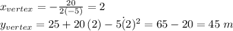 x_{vertex}=-\frac{20}{2(-5)} =2\\y_{vertex}= 25+20\,(2)-5\.(2)^2=65-20=45\,\,m