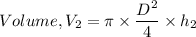 Volume, V_2 = \pi \times \dfrac{D^{2}}{4}\times h_2