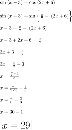 \sin \: (x - 3) =  \cos \: (2x + 6) \\  \\  \sin \: (x - 3) =  \sin \bigg \{ \frac{\pi}{2}   - \: (2x + 6)  \bigg\} \\  \\ x - 3 = \frac{ \pi}{2}   - \: (2x + 6)  \\  \\ x - 3 + 2x + 6 =  \frac{\pi}{2}  \\  \\ 3x + 3 = \frac{\pi}{2} \\  \\ 3x = \frac{\pi}{2} - 3 \\  \\ x =  \frac{\frac{\pi}{2} - 3 }{3}  \\  \\ x =  \frac{\pi}{2 \times 3}  -  \frac{3}{3}  \\  \\ x =  \frac{\pi}{6}  -  \frac{3}{3}   \\  \\ x = 30 - 1 \\  \\  \huge \red{ \boxed{x =  29}} \\