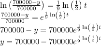 \ln \left ( \frac{700000-y }{700000} \right )=\frac{1}{9}\ln \left ( \frac{1}{2} \right )t\\ \frac{700000-y }{700000}=e^{\frac{1}{9}\ln \left ( \frac{1}{2} \right )t}\\700000-y=700000e^{\frac{1}{9}\ln \left ( \frac{1}{2} \right )t}\\y=700000-700000e^{\frac{1}{9}\ln \left ( \frac{1}{2} \right )t}\\