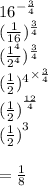 {16}^{ -  \frac{3}{4} }  \\ ( \frac{1}{16} ) ^{ \frac{3}{4} }  \\ ( \frac{ {1}^{4} }{ {2}^{4} } ) ^{ \frac{3}{4} }  \\  { ( { \frac{1}{2} })^{4} }^{  \times \frac{3}{4} }  \\ { ( { \frac{1}{2} })}^{   \frac{12}{4} }  \\ { ( { \frac{1}{2} })}^{  3}  \\  \\  =  \frac{1}{8}