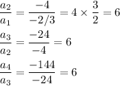 \dfrac{a_{2}}{ a_{1}}= \dfrac{-4}{-2/3}} = 4 \times \dfrac{3}{2} = 6\\\\\dfrac{a_{3}}{ a_{2}}= \dfrac{-24}{-4} = 6\\\\\dfrac{a_{4}}{ a_{3}}= \dfrac{-144}{-24} = 6