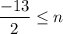 $\frac{-13}{2} \leq n$