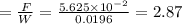 = \frac{F}{W} = \frac{5.625 \times 10^{-2}}{0.0196} = 2.87