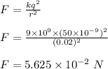 F = \frac{kq^2}{r^2} \\\\F = \frac{9\times 10^9 \times (5 0 \times 10^{-9})^2}{(0.02)^2} \\\\F = 5.625 \times 10^{-2} \ N