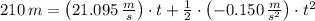 210\,m = \left(21.095\,\frac{m}{s}\right) \cdot t + \frac{1}{2}\cdot \left(-0.150\,\frac{m}{s^{2}} \right) \cdot t^{2}