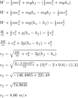 W = \frac{1}{2}mv_f^2+ mgh_f-(\frac{1}{2}mv_o^2 + mgh_o)\\\\  W + \frac{1}{2}mv_o^2 + mgh_o -mgh_f= \frac{1}{2}mv_f^2\\\\  W + \frac{1}{2}mv_o^2 +mg(h_o-h_f) =  \frac{1}{2}mv_f^2\\\\\frac{W}{m} + \frac{1}{2} v_o^2 + g(h_o-h_f) =  \frac{1}{2}v_f^2\\\\\frac{2W}{m}+ v_o^2 + 2g(h_o-h_f) = v_f^2\\\\v_f = \sqrt{\frac{2W}{m}+ v_o^2 - 2g(h_f-h_o)} \\\\v_f =  \sqrt{\frac{2(-5.42*10^3)}{74}+ (0)^2 - 2*9.8(-11.3)}\\\\v_f=\sqrt{-146.4865+221.48} \\\\v_f = \sqrt{74.9935} \\\\v_f = 8.66 \ m/s