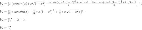 V_s =  [ 4. ( arcsin ( x ) + x\sqrt{1 - x^2} ) - \frac{arcsin ( x ) - 2x ( 1 -x^2 )^\frac{3}{2} + x\sqrt{1 - x^2}  }{2}  - \frac{ 3*arcsin ( x ) + 2x ( 1 -x^2 )^\frac{3}{2} + 3x\sqrt{1 - x^2}  }{3} ] | \limits^1_-_1\\\\V_s =  [ \frac{5}{2} *arcsin ( x ) + \frac{5}{3}*x ( 1 -x^2 )^\frac{3}{2} + \frac{5}{2} *x\sqrt{1 - x^2} ) ] | \limits^1_-_1\\\\V_s =  [ \frac{5\pi }{2}  + 0 + 0 ] \\\\V_s = \frac{5\pi }{2}