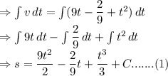 \Rightarrow \int {v} \, dt = \int ({9t-\dfrac{2}{9}+t^2}) \, dt \\\Rightarrow \int{9t} \, dt - \int{\dfrac{2}{9}} \, dt + \int{t^2} \, dt\\\Rightarrow s=\dfrac{9t^{2} }{2} - \dfrac{2}{9} t + \dfrac{t^3}{3} + C ....... (1)