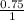 \frac{0.75}{1}