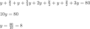 y+\frac{y}{4}+y+\frac{3}{4}y+2y+\frac{y}{2}+y+\frac{y}{2} +3y=80\\\\10y=80\\\\y=\frac{80}{10}=8