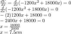 \frac{dV}{dx} =\frac{d}{dx}( -1200x^2 +18000x)=0\\\frac{d}{dx}( -1200x^2 +18000x) = 0\\-(2)1200x+18000=0\\-2400x+18000=0\\x=\frac{18000}{2400}\\ x=7.5cm
