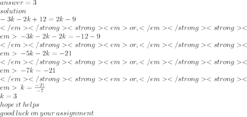 answer = 3 \\ solution \\  - 3k - 2k + 12 = 2k - 9 \\ or, \:  - 3k - 2k - 2k =  - 12 - 9 \\ or, \:  - 5k - 2k =  - 21 \\ or, \:  - 7k =  - 21 \\ or, \: k =  \frac{ - 21}{ - 7}  \\ k = 3 \\ hope \: it \: helps \\ good \: luck \: on \: your \: assignment