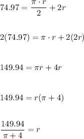 74.97=\dfrac{\pi \cdot r}{2}+2r\\\\\\2(74.97)=\pi \cdot r+2(2r)\\\\\\149.94=\pi r+4r\\\\\\149.94=r(\pi +4)\\\\\\\dfrac{149.94}{\pi +4}=r\\