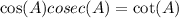 \cos(A)cosec(A) =  \cot(A)