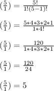 (\frac{5}{1} )=\frac{5!}{1!(5-1)!} \\\\(\frac{5}{1} )=\frac{5*4*3*2*1}{1*4!} \\\\(\frac{5}{1} )=\frac{120}{1*4*3*2*1} \\\\(\frac{5}{1} )=\frac{120}{24} \\\\(\frac{5}{1} )=5