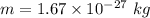 m=1.67\times 10^{-27}\ kg