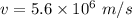 v=5.6\times 10^6\ m/s