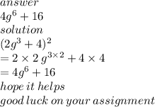 answer \\  4g ^{6} + 16 \\ solution \\ ( {2g}^{3}  + 4)^{2}  \\  = 2 \times 2 \: g ^{3 \times 2}  + 4 \times 4 \\  = 4 {g}^{6}  + 16 \\ hope \: it \: helps \\ good \: luck \: on \: your \: assignment