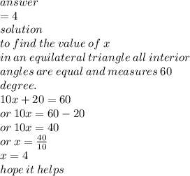 answer \\  = 4 \\ solution \\ to \: find \: the \: value \: of \: x \\ in \: an \: equilateral \: triangle \: all \: interior \\ angles \: are \: equal \: and \: measures \: 60 \:  \\ degree. \\ 10x + 20 = 60 \\ or \: 10x = 60 - 20 \\ or \: 10x = 40 \\ or \: x =  \frac{40}{10}  \\ x = 4 \\ hope \: it \: helps