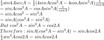\frac{1}{4}sin4AsecA = \frac{1}{4}( 4sinAcos^3A-4cosAsin^3A)\frac{1}{cosA}\\= sinAcos^3A-cosAsin^3A(\frac{1}{cosA} )\\=sinAcos^2-sin^3A\\=sinA(cos^2A-sin^2A)\\But\ cos^2A-sin^2A=cos2A\\Therefore:sinA(cos^2A-sin^2A)=sinAcos2A\\\frac{1}{4}sin^4Acos2A=sinAcos2A