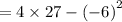 = 4 \times 27 -  { (- 6)}^{2}