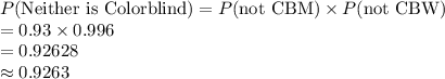 P(\text{Neither is Colorblind}) = P(\text{not CBM}) \times  P(\text{not CBW})\\ = 0.93 \times  0.996 \\= 0.92628\\\approx 0.9263