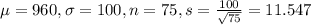 \mu = 960, \sigma = 100, n = 75, s = \frac{100}{\sqrt{75}} = 11.547