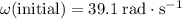 \omega(\text{initial}) = 39.1\; \rm rad\cdot s^{-1}