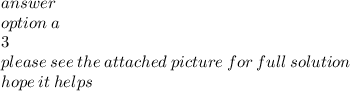 answer \\ option \: a \\ 3 \\ please \: see \: the \: attached \: picture \: for \: full \: solution \\ hope \: it \: helps