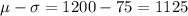 \mu -\sigma = 1200-75 = 1125