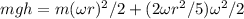 mgh=m(\omega r)^2/2 + (2\omega r^2/5)\omega^2/2