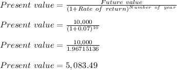 Present\ value = \frac{Future\ value}{(1+Rate\ of\ return)^{Number\ of\ year}} \\\\Present\ value = \frac{10,000}{(1+0.07)^{10}} \\\\Present\ value = \frac{10,000}{1.96715136} \\\\Present\ value = 5,083.49