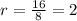 r = \frac{16}{8} =2