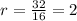 r = \frac{32}{16} =2