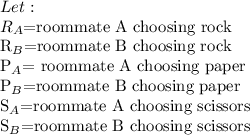 Let:\\ R_A$=roommate A choosing rock\\R_B$=roommate B choosing rock\\ P_A$= roommate A choosing paper\\ P_B$=roommate B choosing paper\\S_A$=roommate A choosing scissors\\S_B$=roommate B choosing scissors