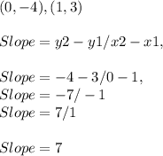 ( 0, - 4 ), ( 1, 3 )\\\\Slope = y2 - y1 / x2 - x1,\\\\Slope = - 4 - 3 / 0 - 1,\\Slope = - 7 / - 1\\Slope = 7 / 1\\\\Slope = 7