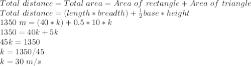 Total \ distance=Total\ area=Area\ of \ rectangle+Area\ of \ triangle\\Total \ distance=(length *breadth)+\frac{1}{2}base*height\\1350 \ m=(40*k)+0.5*10*k\\1350=40k+5k\\45k=1350\\k=1350/45\\k=30\ m/s