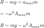 R-mg=a_{max}m\\\\=-\omega^2A_{max}m\\\\R=mg-\omega^2A_{max}m