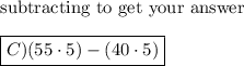 \text{subtracting to get your answer}\\\\\boxed{C) (55 \cdot 5)-(40\cdot5)}