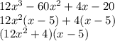 12 {x}^{3}  - 60 {x}^{2}  + 4x - 20 \\ 12 {x}^{2} (x - 5) + 4(x - 5) \\ (12 {x}^{2}  + 4)(x - 5)