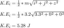 K.E_i = \frac{1}{2} *m\sqrt{i^2 +j^2+z^2}\\\\K.E_i = \frac{1}{2} *3.2\sqrt{3.3^2 +0^2+0^2}\\\\K.E_i = 5.28 \ J