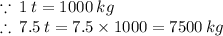 \because \: 1 \: t = 1000 \: kg \\  \therefore \: 7.5 \: t = 7.5 \times 1000 = 7500 \: kg