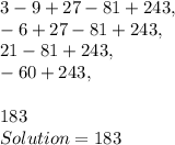 3 - 9 + 27 - 81 + 243,\\- 6 + 27 - 81 + 243,\\21 - 81 + 243,\\- 60 + 243,\\\\183\\Solution = 183