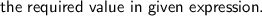 \textsf{the required value in given expression.}\\