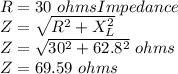 R=30\ ohmsImpedance\\Z=\sqrt{R^2+X_L^2}\\Z=\sqrt{30^2+62.8^2}\ ohms\\Z =69.59\ ohms
