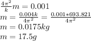 \frac{4\pi^2}{k}m =0.001\\m=\frac{0.004k}{4\pi^2} =\frac{0.001*693.821}{4\pi^2}\\m=0.0175kg\\m=17.5g