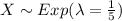 X \sim Exp(\lambda =\frac{1}{5})