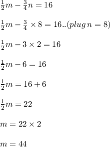 \frac{1}{2} m -  \frac{3}{4} n = 16 \\  \\ \frac{1}{2} m -  \frac{3}{4}  \times 8 = 16..( plug \: n = 8) \\  \\ \frac{1}{2} m -  3 \times 2 = 16 \\  \\ \frac{1}{2} m -  6 = 16 \\  \\  \frac{1}{2} m = 16 + 6 \\  \\ \frac{1}{2} m = 22 \\  \\ m = 22 \times 2 \\  \\ m = 44